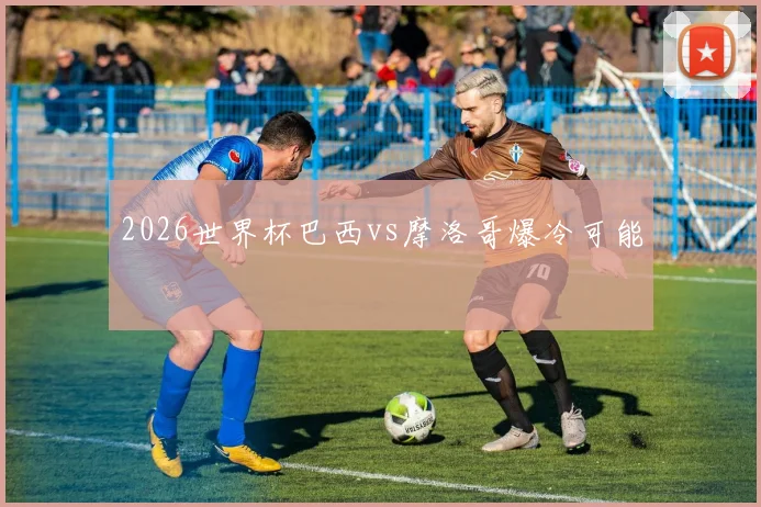 2026世界杯巴西vs摩洛哥爆冷可能