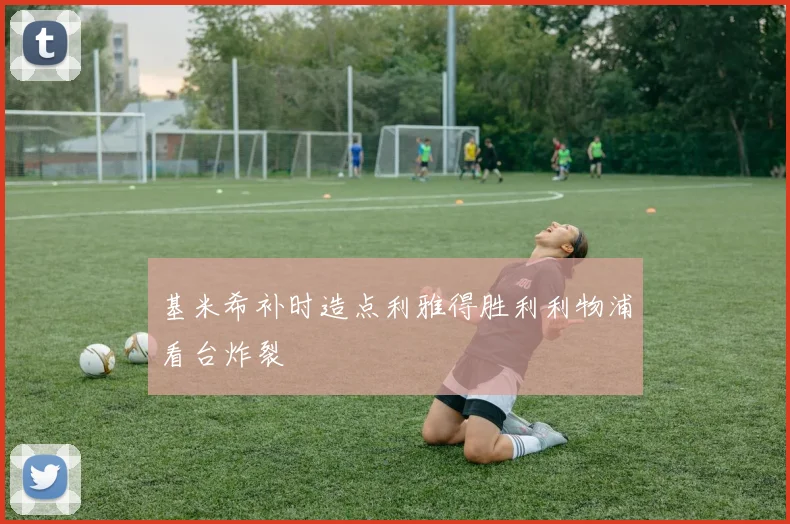基米希补时造点利雅得胜利利物浦看台炸裂