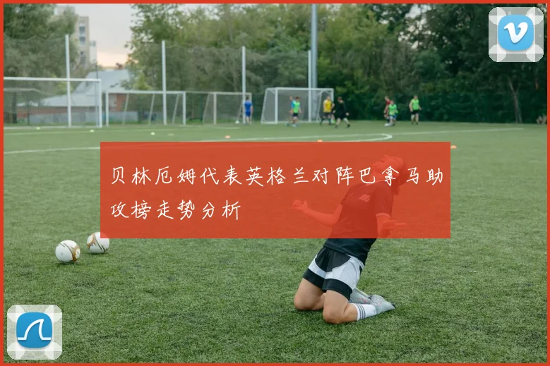 贝林厄姆代表英格兰对阵巴拿马助攻榜走势分析