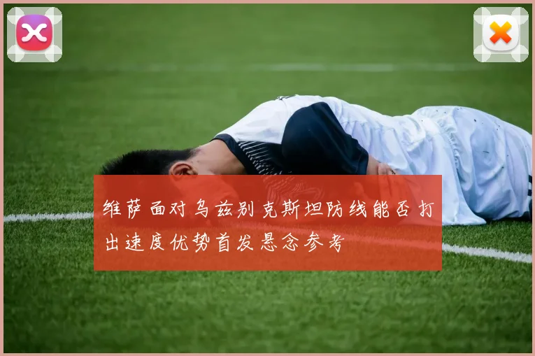 维萨面对乌兹别克斯坦防线能否打出速度优势首发悬念参考