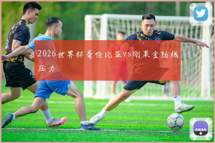 关于「2026世界杯哥伦比亚vs刚果金防线压力」