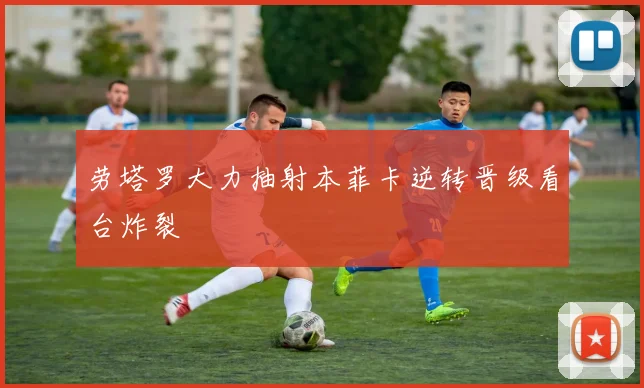 劳塔罗大力抽射本菲卡逆转晋级看台炸裂