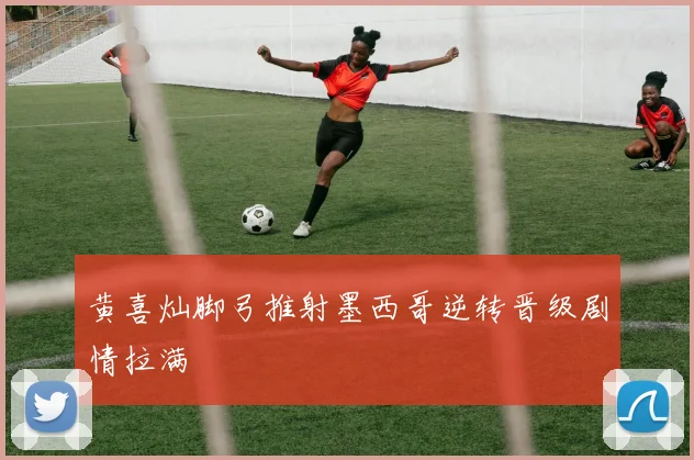 黄喜灿脚弓推射墨西哥逆转晋级剧情拉满