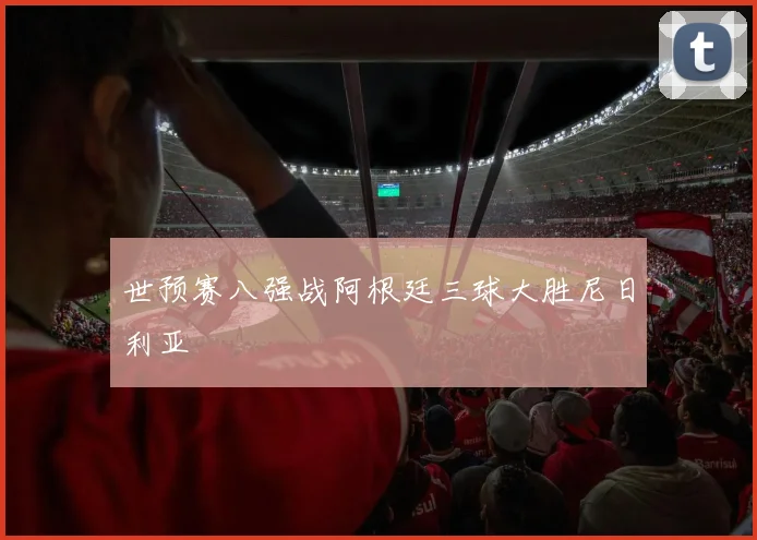 世预赛八强战阿根廷三球大胜尼日利亚