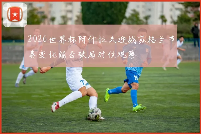 2026世界杯阿什拉夫迎战苏格兰节奏变化能否破局对位观察