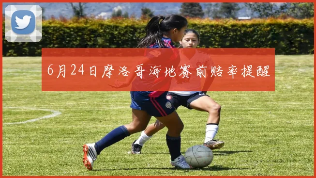 6月24日摩洛哥海地赛前赔率提醒