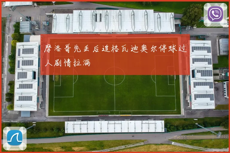 摩洛哥先丢后追格瓦迪奥尔停球过人剧情拉满