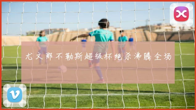 尤文那不勒斯超级杯绝杀沸腾全场