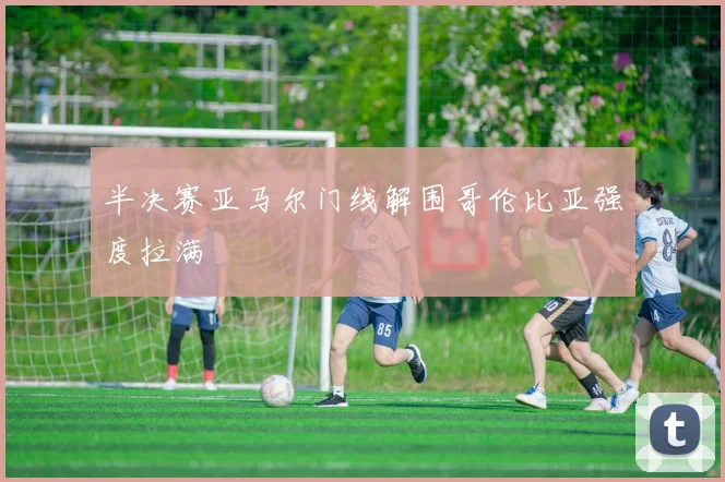 半决赛亚马尔门线解围哥伦比亚强度拉满