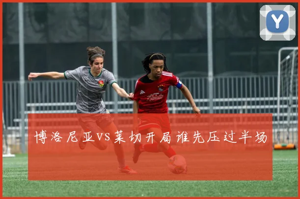 博洛尼亚vs莱切开局谁先压过半场