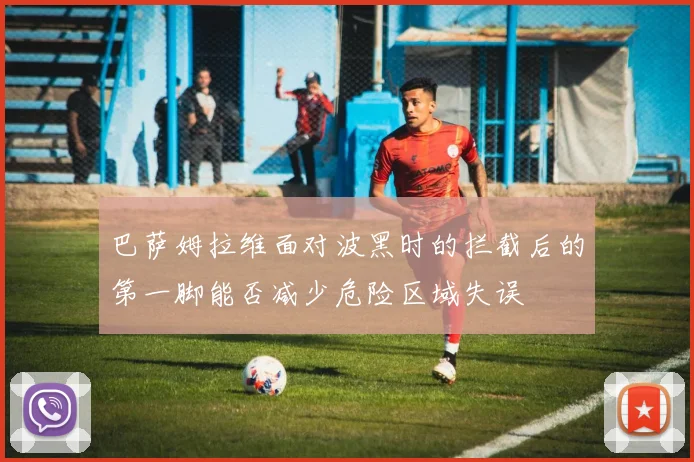 巴萨姆拉维面对波黑时的拦截后的第一脚能否减少危险区域失误