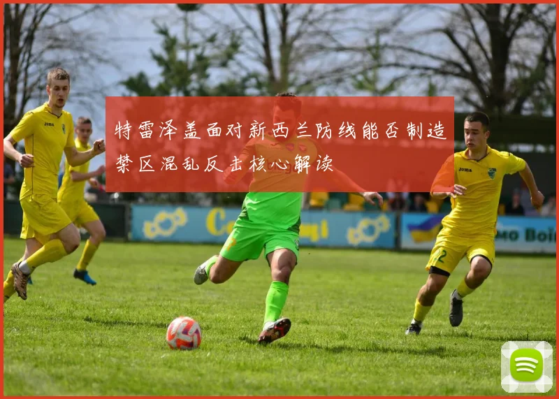 特雷泽盖面对新西兰防线能否制造禁区混乱反击核心解读
