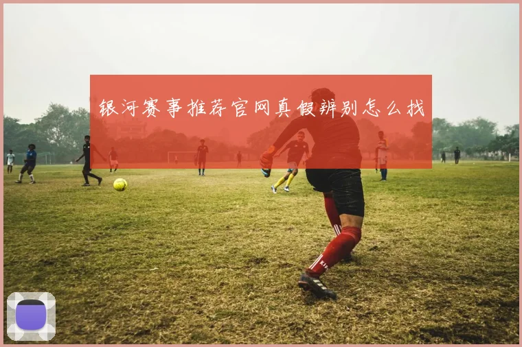 银河赛事推荐官网真假辨别怎么找