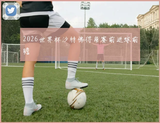 2026世界杯沙特佛得角赛前进球前瞻