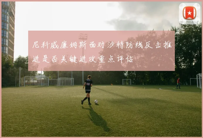尼科威廉姆斯面对沙特防线反击推进是否关键进攻重点评估