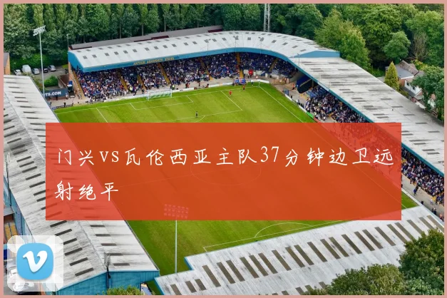 门兴vs瓦伦西亚主队37分钟边卫远射绝平