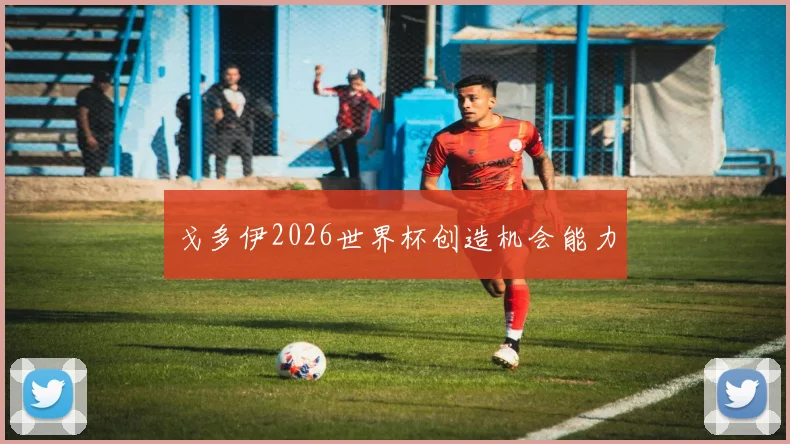 戈多伊2026世界杯创造机会能力