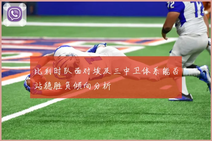 比利时队面对埃及三中卫体系能否站稳胜负倾向分析