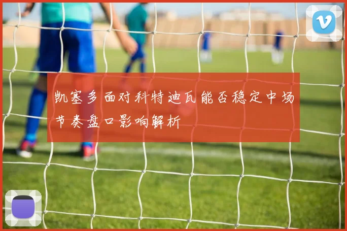 凯塞多面对科特迪瓦能否稳定中场节奏盘口影响解析