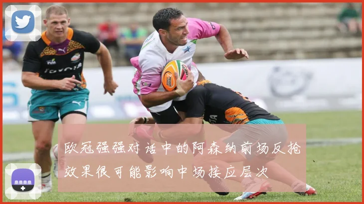 欧冠强强对话中的阿森纳前场反抢效果很可能影响中场接应层次