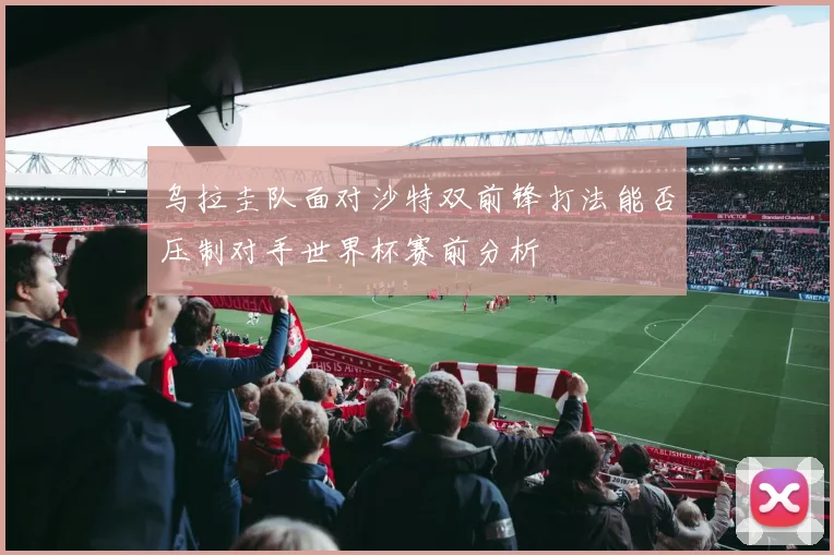 乌拉圭队面对沙特双前锋打法能否压制对手世界杯赛前分析
