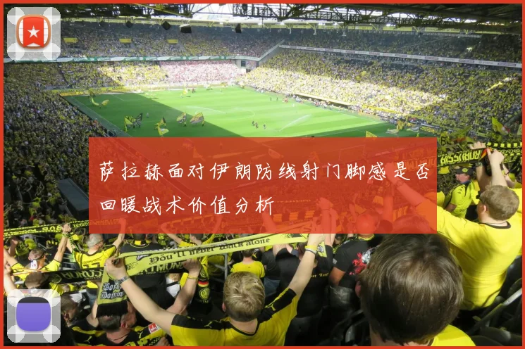 萨拉赫面对伊朗防线射门脚感是否回暖战术价值分析