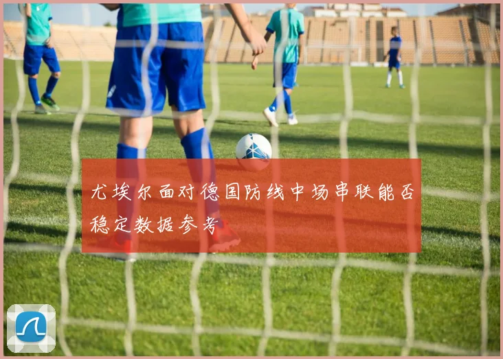 尤埃尔面对德国防线中场串联能否稳定数据参考