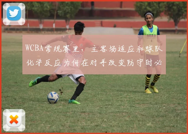 WCBA常规赛里，主客场适应和球队化学反应为何在对手改变防守时必须一起考虑