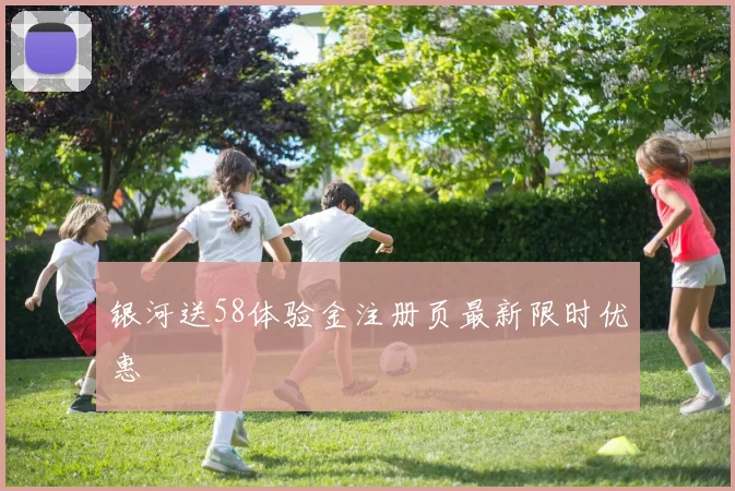 银河送58体验金注册页最新限时优惠