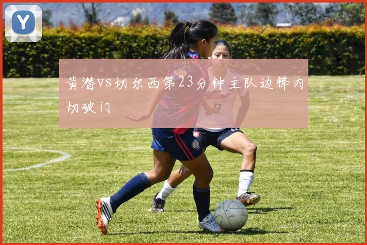 黄潜vs切尔西第23分钟主队边锋内切破门