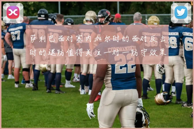 萨利巴面对塞内加尔时的面对反击时的退防值得关注一对一防守效果