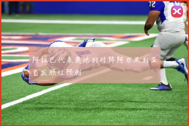 阿拉巴代表奥地利对阵阿尔及利亚首发顺位预测