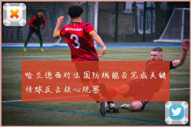 哈兰德面对法国防线能否完成关键传球反击核心观察