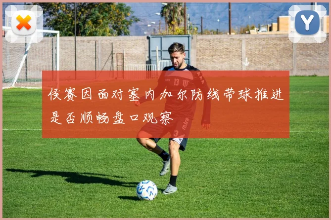 侯赛因面对塞内加尔防线带球推进是否顺畅盘口观察
