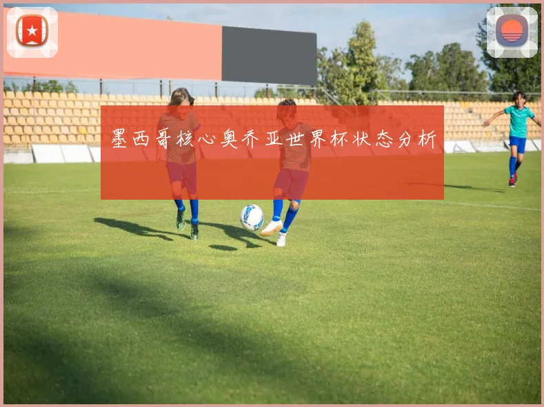 墨西哥核心奥乔亚世界杯状态分析
