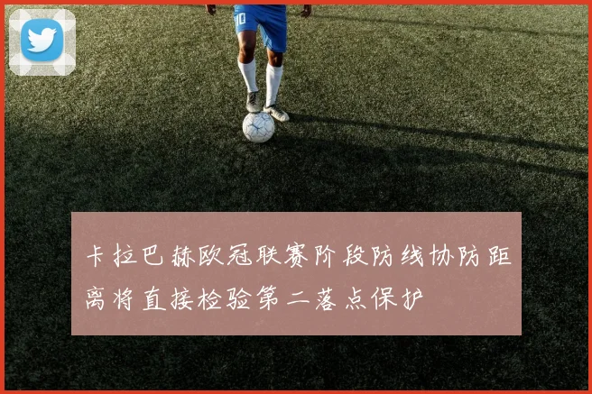 卡拉巴赫欧冠联赛阶段防线协防距离将直接检验第二落点保护