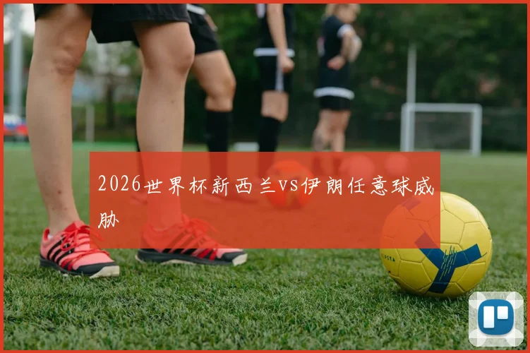 2026世界杯新西兰vs伊朗任意球威胁
