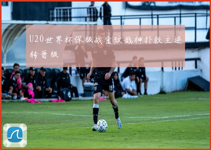 U20世界杯保级战金玟哉神扑救主逆转晋级