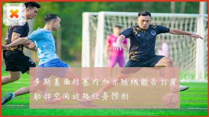 多斯基面对塞内加尔防线能否打穿肋部空间边路任务预测
