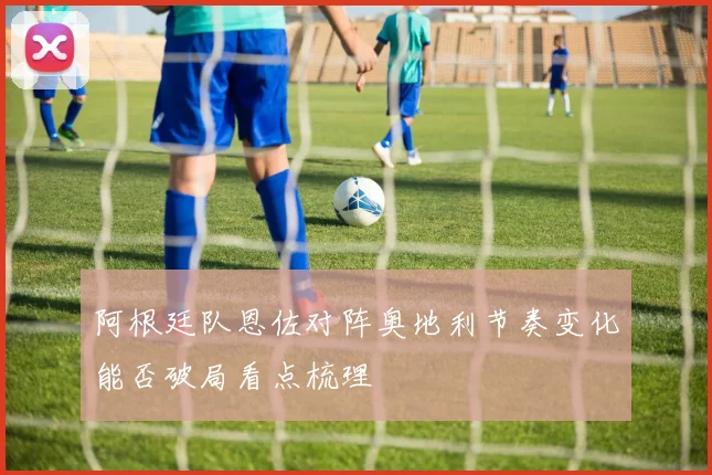 阿根廷队恩佐对阵奥地利节奏变化能否破局看点梳理