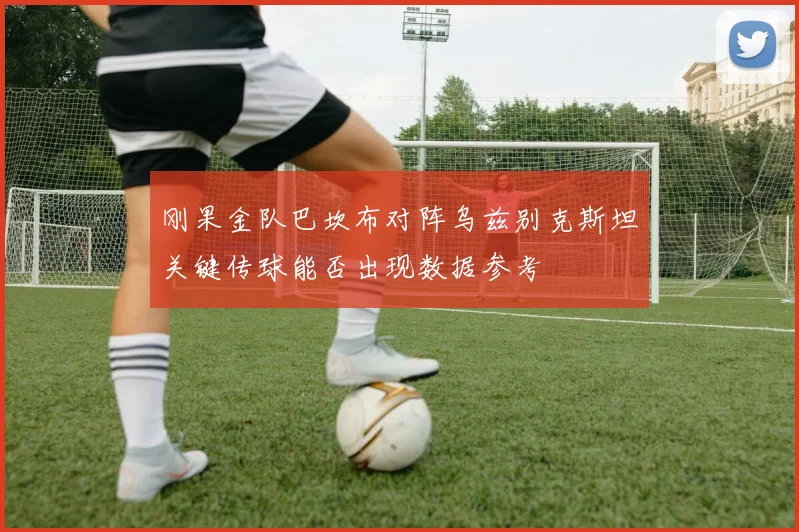 刚果金队巴坎布对阵乌兹别克斯坦关键传球能否出现数据参考