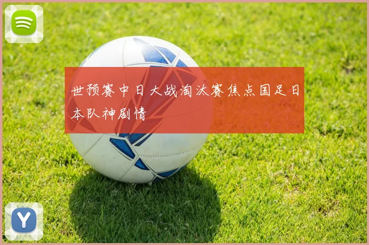 世预赛中日大战淘汰赛焦点国足日本队神剧情