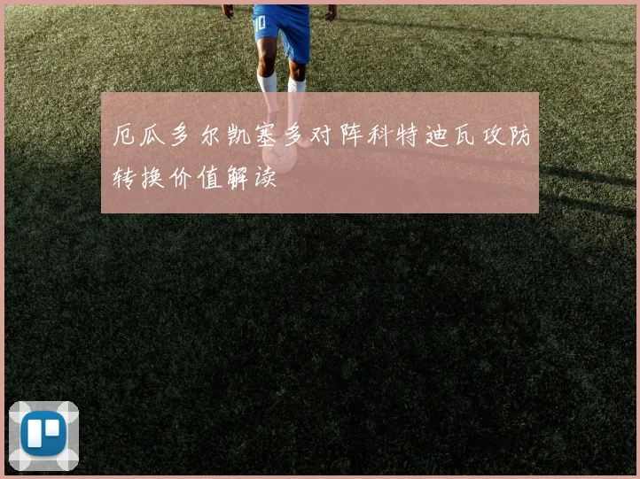 厄瓜多尔凯塞多对阵科特迪瓦攻防转换价值解读
