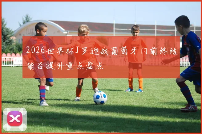 2026世界杯J罗迎战葡萄牙门前终结能否提升重点盘点