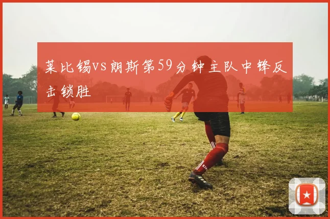 莱比锡vs朗斯第59分钟主队中锋反击锁胜
