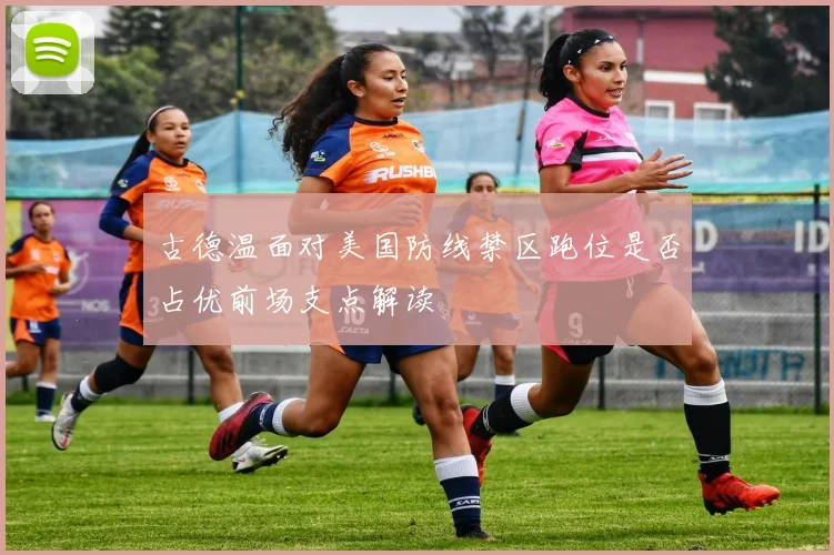 古德温面对美国防线禁区跑位是否占优前场支点解读