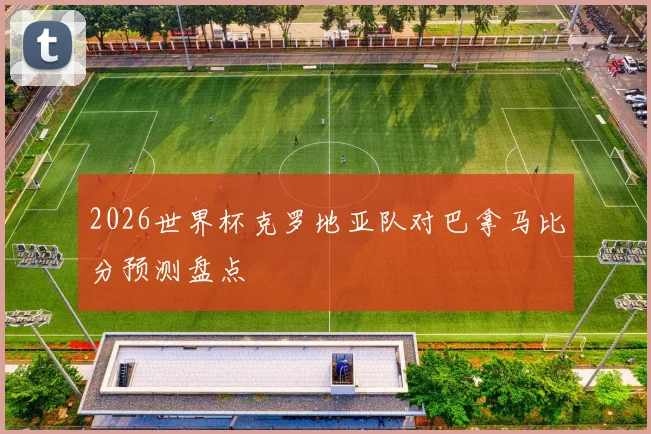 2026世界杯克罗地亚队对巴拿马比分预测盘点