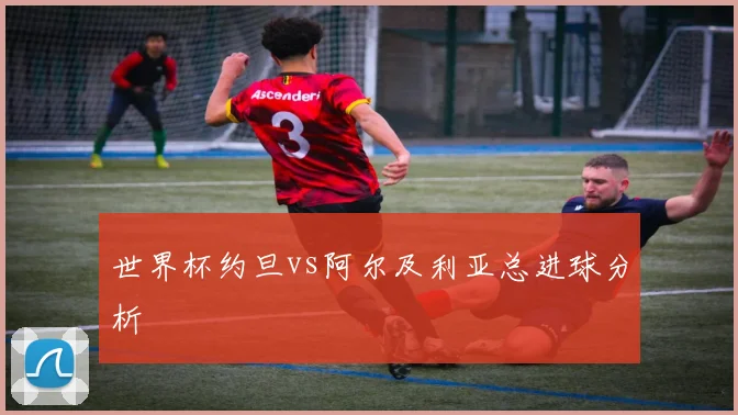 世界杯约旦vs阿尔及利亚总进球分析