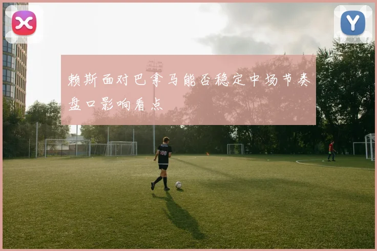 赖斯面对巴拿马能否稳定中场节奏盘口影响看点