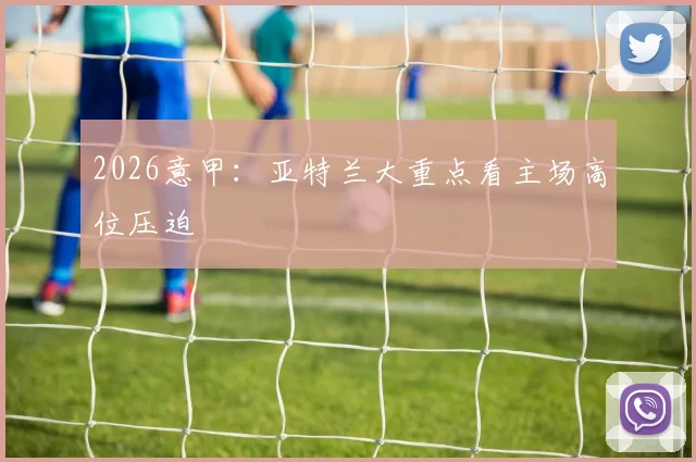 2026意甲：亚特兰大重点看主场高位压迫
